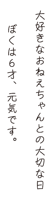 大好きなおねえちゃんとの大切な日。ぼくは６才、元気です。