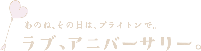 あのね、その日は、ブライトンで。ラブ、アニバーサリー。